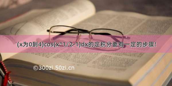 (x为0到4)cos(x^1/2-1)dx的定积分要有一定的步骤!