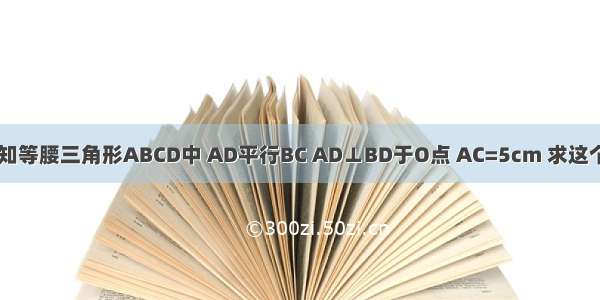 如图所示 已知等腰三角形ABCD中 AD平行BC AD⊥BD于O点 AC=5cm 求这个梯形的面积