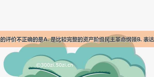 对三民主义的评价不正确的是A. 是比较完整的资产阶级民主革命纲领B. 表达了资产阶级