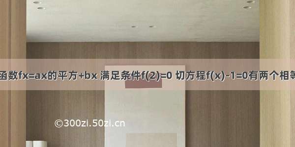 已知二次函数fx=ax的平方+bx 满足条件f(2)=0 切方程f(x)-1=0有两个相等的实数根