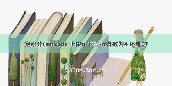 定积分(sinx)dx 上限π 下限-π得数为4 还是0?