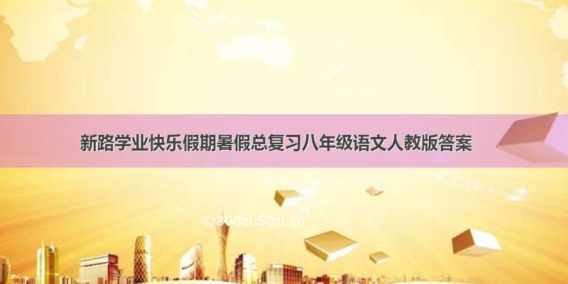 新路学业快乐假期暑假总复习八年级语文人教版答案