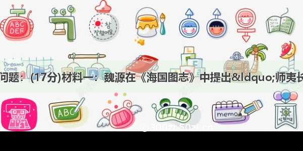 阅读下列材料 回答问题：(17分)材料一：魏源在《海国图志》中提出“师夷长技以制夷”