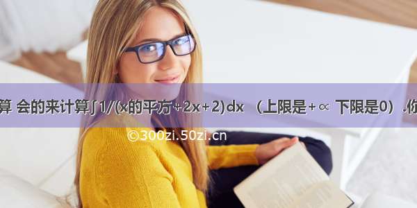 数学定积分计算 会的来计算∫1/(x的平方+2x+2)dx （上限是+∝ 下限是0）.你的结果不对啊