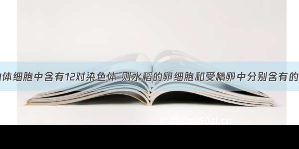 单选题水稻的体细胞中含有12对染色体 则水稻的卵细胞和受精卵中分别含有的染色体数是A.