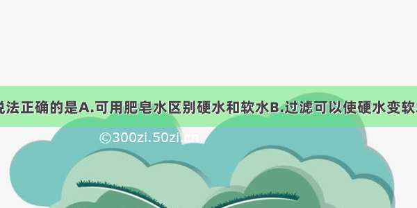 单选题下列说法正确的是A.可用肥皂水区别硬水和软水B.过滤可以使硬水变软水C.可用适量