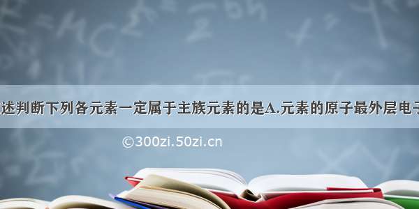 单选题根据叙述判断下列各元素一定属于主族元素的是A.元素的原子最外层电子数为2B.元素