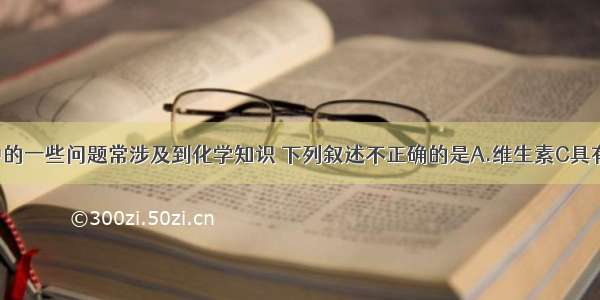 单选题生活中的一些问题常涉及到化学知识 下列叙述不正确的是A.维生素C具有还原性 在人