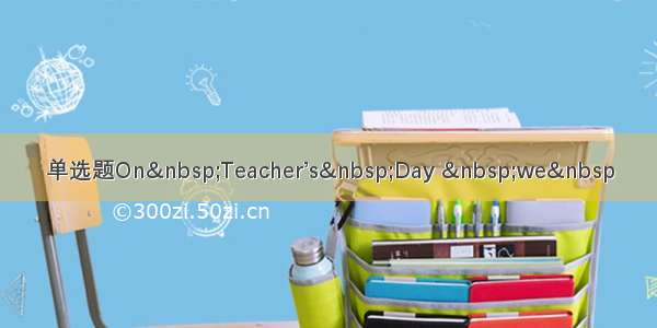 单选题On Teacher’s Day  we 