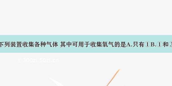 实验室可用下列装置收集各种气体 其中可用于收集氧气的是A.只有①B.①和③C.②和③D.