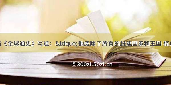 斯塔夫里阿诺斯《全球通史》写道：“他废除了所有的封建国家和王国 将广阔的国土划分