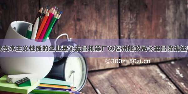 下列属于民族资本主义性质的企业是①发昌机器厂②福州船政局③继昌隆缫丝厂④湖北织布