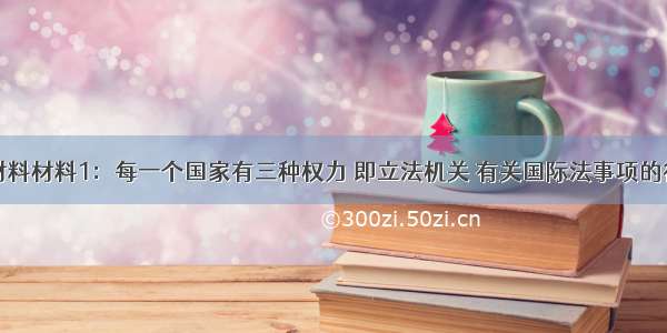 阅读下列材料材料1：每一个国家有三种权力 即立法机关 有关国际法事项的行政权力和