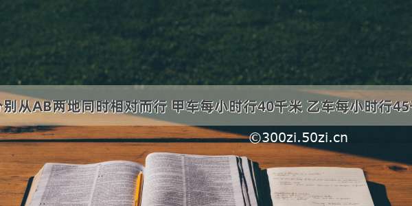 甲乙两车分别从AB两地同时相对而行 甲车每小时行40千米 乙车每小时行45千米 当甲车