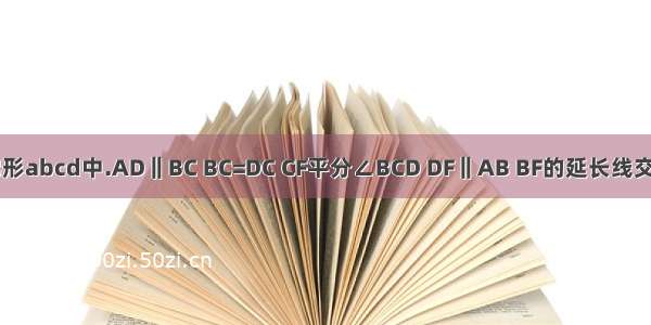 已知在梯形abcd中.AD‖BC BC=DC CF平分∠BCD DF‖AB BF的延长线交DC于点E