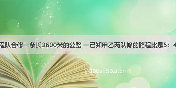 甲乙两个工程队合修一条长3600米的公路 一已知甲乙两队修的路程比是5：4 甲乙各修多