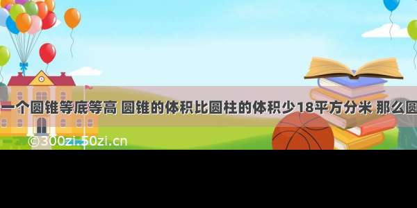 一个圆柱和一个圆锥等底等高 圆锥的体积比圆柱的体积少18平方分米 那么圆锥体积是（