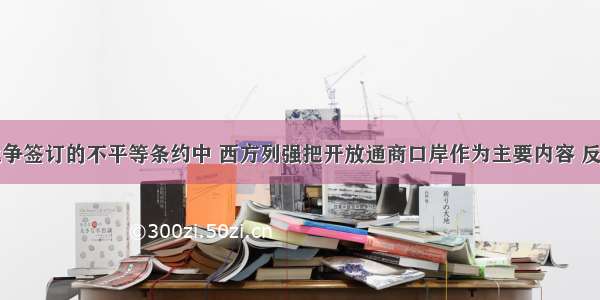 两次鸦片战争签订的不平等条约中 西方列强把开放通商口岸作为主要内容 反映了其发动