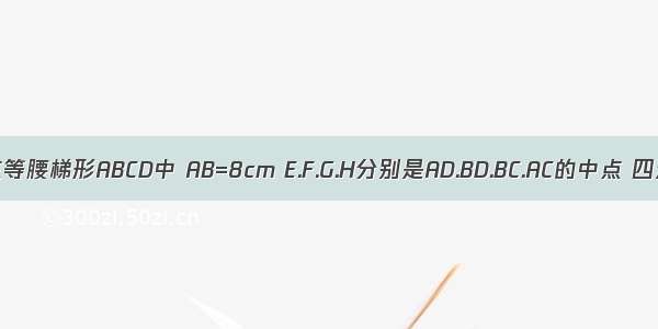 如图 在等腰梯形ABCD中 AB=8cm E.F.G.H分别是AD.BD.BC.AC的中点 四边形E