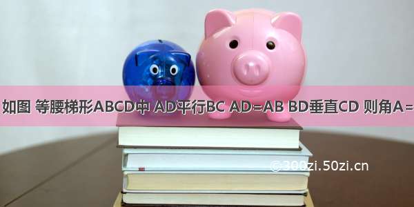 如图 等腰梯形ABCD中 AD平行BC AD=AB BD垂直CD 则角A=