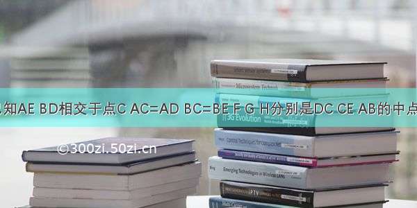 如图 已知AE BD相交于点C AC=AD BC=BE F G H分别是DC CE AB的中点．求证