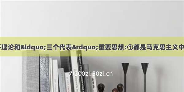 毛泽东思想 邓小平理论和“三个代表”重要思想:①都是马克思主义中国化的产物②反映