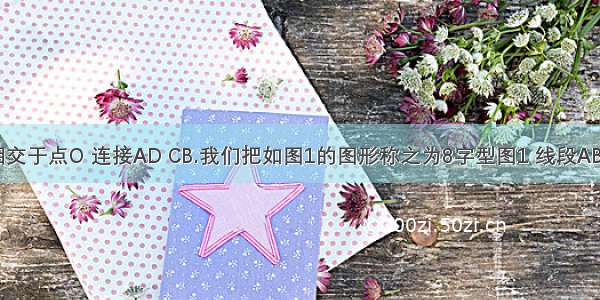 线段AB CD相交于点O 连接AD CB.我们把如图1的图形称之为8字型图1 线段AB CD相交于点