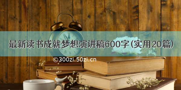 最新读书成就梦想演讲稿600字(实用20篇)