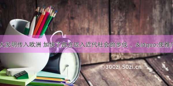 中国古代的四大发明传入欧洲 加快了西方迈入近代社会的步伐 。“使推广民众教育成为