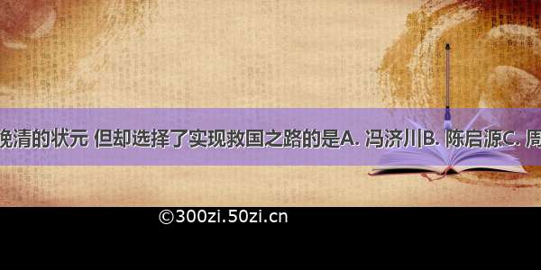 曾经考取了晚清的状元 但却选择了实现救国之路的是A. 冯济川B. 陈启源C. 周学熙D. 张謇