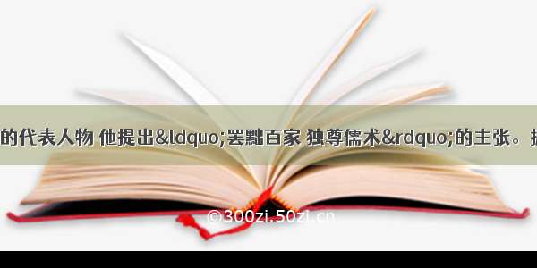 董仲舒是汉朝儒家的代表人物 他提出“罢黜百家 独尊儒术”的主张。据此回答题【小题