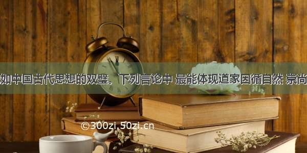 儒道思想犹如中国古代思想的双璧。下列言论中 最能体现道家因循自然 崇尚无为思想的