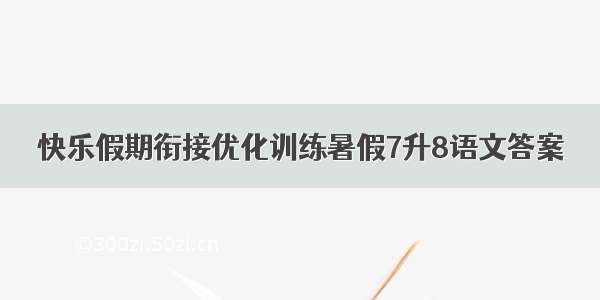 快乐假期衔接优化训练暑假7升8语文答案