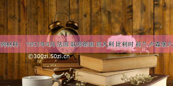 阅读下列材料： 1951年4月 法国 联邦德国 意大利 比利时 荷兰 卢森堡六国宣布