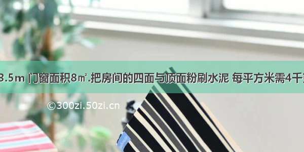 2.房间长6m 宽3.5m 门窗面积8㎡.把房间的四面与顶面粉刷水泥 每平方米需4千克水泥 一共要水