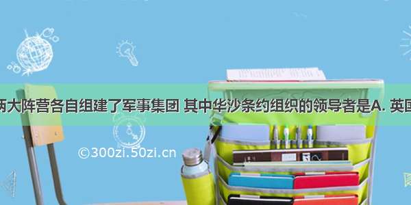 冷战时期两大阵营各自组建了军事集团 其中华沙条约组织的领导者是A. 英国B. 美国C.