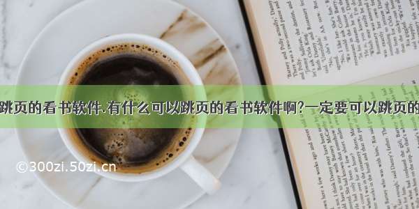 求可以跳页的看书软件.有什么可以跳页的看书软件啊?一定要可以跳页的啊啊啊