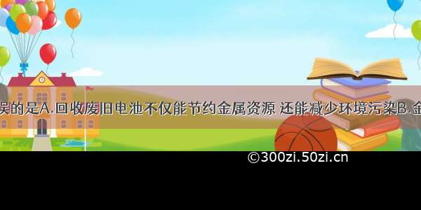 下列叙述错误的是A.回收废旧电池不仅能节约金属资源 还能减少环境污染B.金刚石和石墨