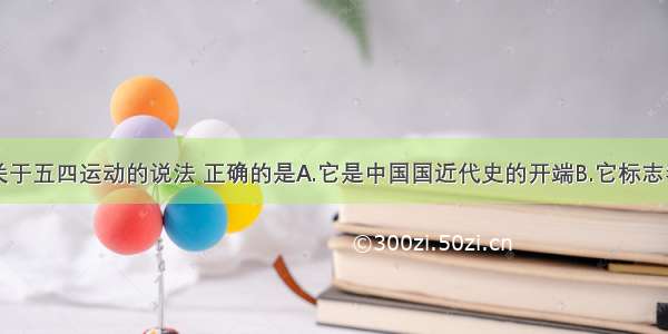 单选题下列关于五四运动的说法 正确的是A.它是中国国近代史的开端B.它标志着中国新民主