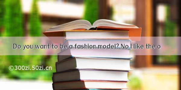 Do you want to be a fashion model? No I like the o