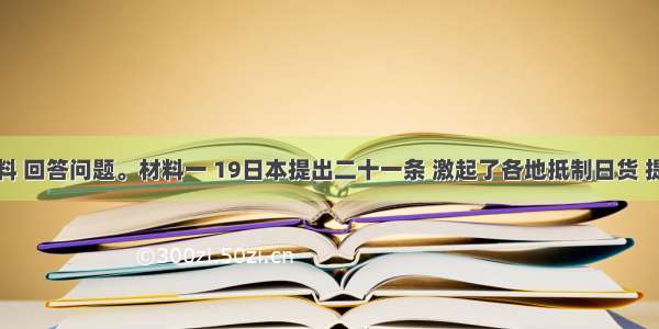 阅读材料 回答问题。材料一 19日本提出二十一条 激起了各地抵制日货 提倡国货