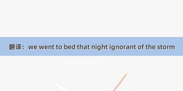 翻译：we went to bed that night ignorant of the storm