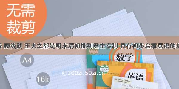 李贽 黄宗羲 顾炎武 王夫之都是明末清初批判君主专制 具有初步启蒙意识的进步思想家。