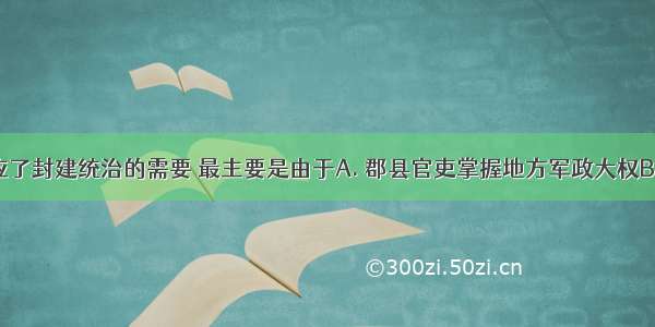 郡县制适应了封建统治的需要 最主要是由于A. 郡县官吏掌握地方军政大权B. 郡县是重