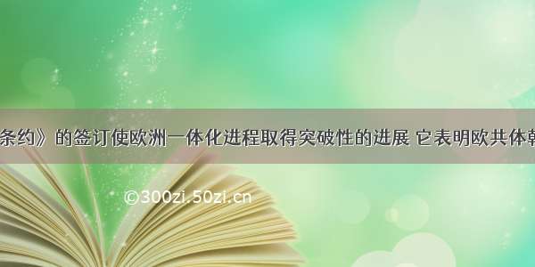 《欧洲联盟条约》的签订使欧洲一体化进程取得突破性的进展 它表明欧共体朝着一个经济