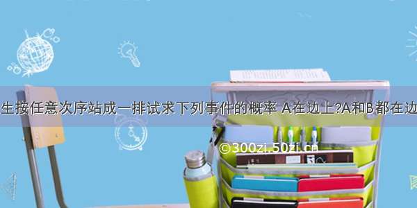 ABCD四名学生按任意次序站成一排试求下列事件的概率 A在边上?A和B都在边上?A或B都在