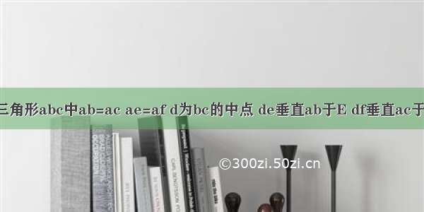 如图在三角形abc中ab=ac ae=af d为bc的中点 de垂直ab于E df垂直ac于f求证三