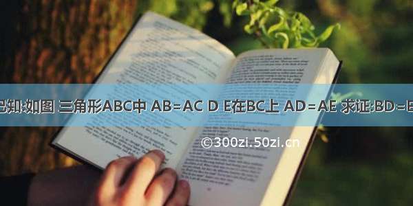 已知:如图 三角形ABC中 AB=AC D E在BC上 AD=AE 求证:BD=EC