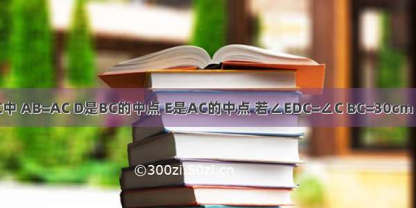 △ABC中 AB=AC D是BC的中点 E是AC的中点 若∠EDC=∠C BC=30cm DE=10