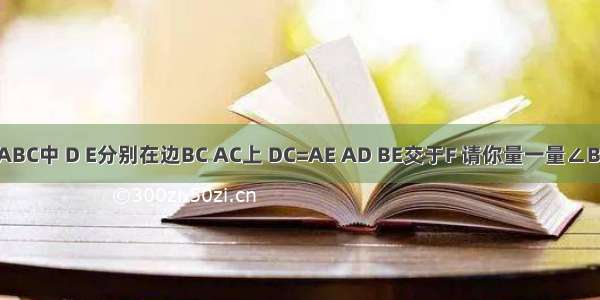 在等边△ABC中 D E分别在边BC AC上 DC=AE AD BE交于F 请你量一量∠BFD的度数